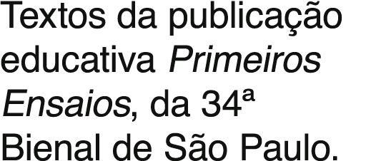 Textos da publicação educativa Primeiros Ensaios, da 34  Bienal de São Paulo 