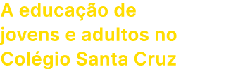 A educa o de jovens e adultos no Col gio Santa Cruz