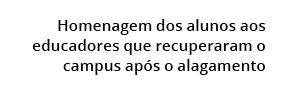 Homenagem dos alunos aos educadores que recuperaram o campus ap s o alagamento