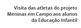  Visita das atletas do projeto Meninas em Campo aos alunos  da Educa  o Infantil