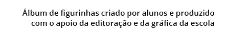  lbum de figurinhas criado por alunos e produzido com o apoio da editora o e da gr fica da escola