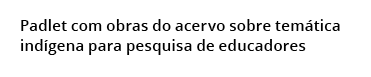 Padlet com obras do acervo sobre tem tica ind gena para pesquisa de educadores
